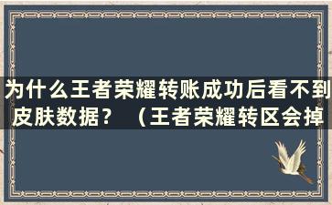 为什么王者荣耀转账成功后看不到皮肤数据？ （王者荣耀转区会掉皮吗）